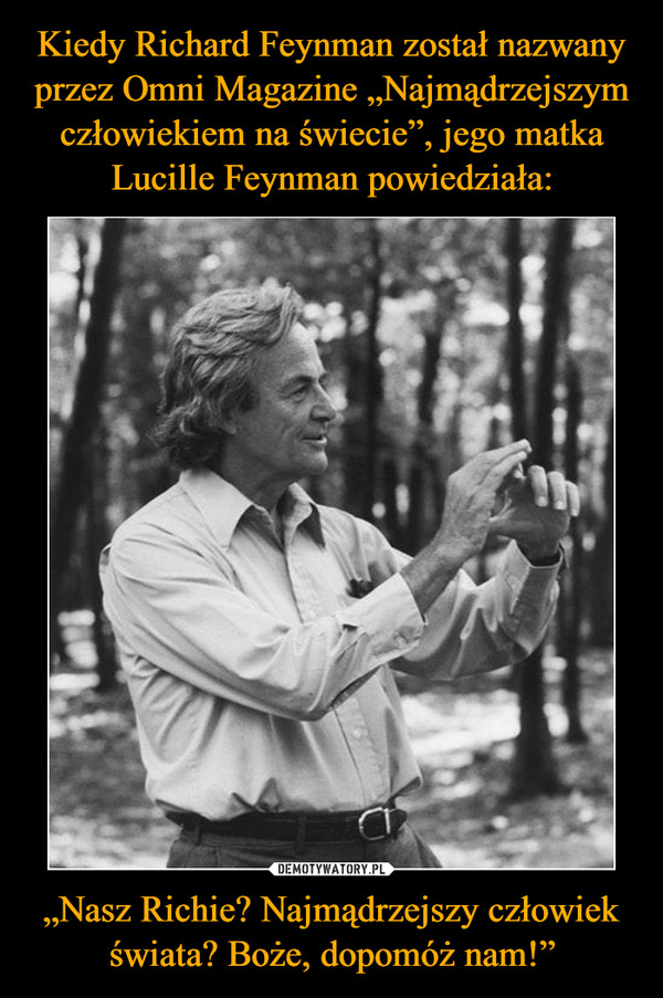 Kiedy Richard Feynman został nazwany przez Omni Magazine „Najmądrzejszym człowiekiem na świecie”, jego matka Lucille Feynman powiedziała: „Nasz Richie? Najmądrzejszy człowiek świata? Boże, dopomóż nam!”