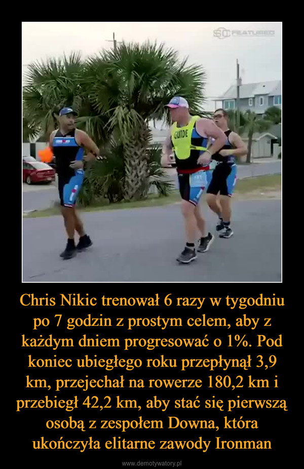Chris Nikic trenował 6 razy w tygodniu po 7 godzin z prostym celem, aby z każdym dniem progresować o 1%. Pod koniec ubiegłego roku przepłynął 3,9 km, przejechał na rowerze 180,2 km i przebiegł 42,2 km, aby stać się pierwszą osobą z zespołem Downa, która ukończyła elitarne zawody Ironman –  