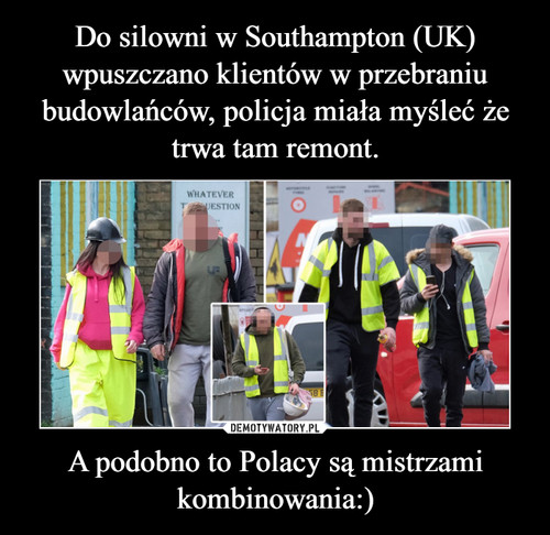 Do silowni w Southampton (UK) wpuszczano klientów w przebraniu budowlańców, policja miała myśleć że trwa tam remont. A podobno to Polacy są mistrzami kombinowania:)