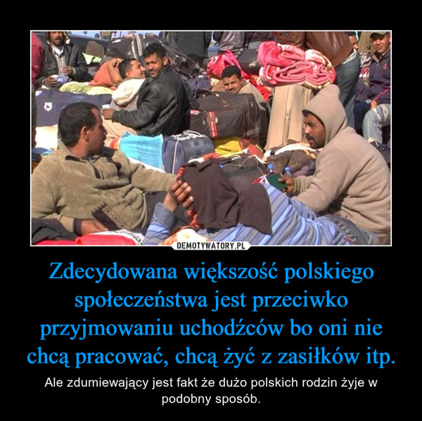 Zdecydowana większość polskiego społeczeństwa jest przeciwko przyjmowaniu uchodźców bo oni nie chcą pracować, chcą żyć z zasiłków itp.
