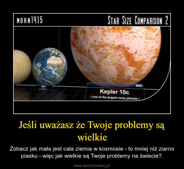 Jeśli uważasz że Twoje problemy są wielkie – Zobacz jak mała jest cała ziemia w kosmosie - to mniej niż ziarno piasku - więc jak wielkie są Twoje problemy na świecie?. 