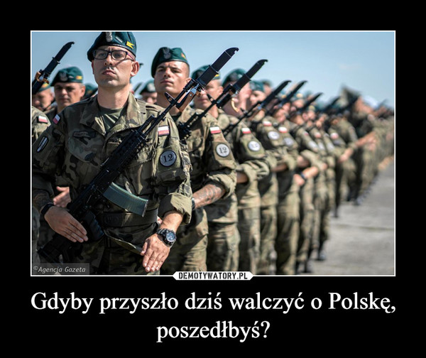 Gdyby przyszło dziś walczyć o Polskę, poszedłbyś?