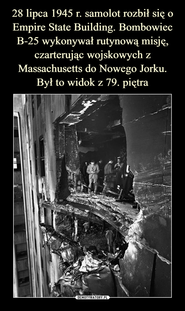28 lipca 1945 r. samolot rozbił się o Empire State Building. Bombowiec B-25 wykonywał rutynową misję, czarterując wojskowych z Massachusetts do Nowego Jorku.
Był to widok z 79. piętra