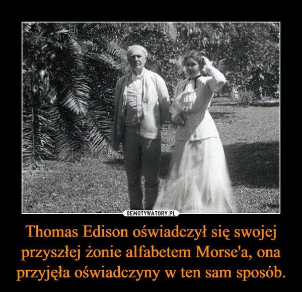 Thomas Edison oświadczył się swojej przyszłej żonie alfabetem Morse'a, ona przyjęła oświadczyny w ten sam sposób. –  
