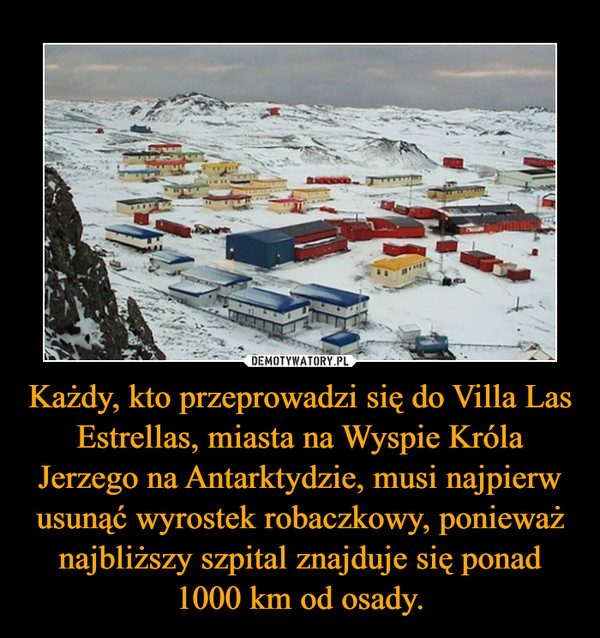Każdy, kto przeprowadzi się do Villa Las Estrellas, miasta na Wyspie Króla Jerzego na Antarktydzie, musi najpierw usunąć wyrostek robaczkowy, ponieważ najbliższy szpital znajduje się ponad 1000 km od osady.