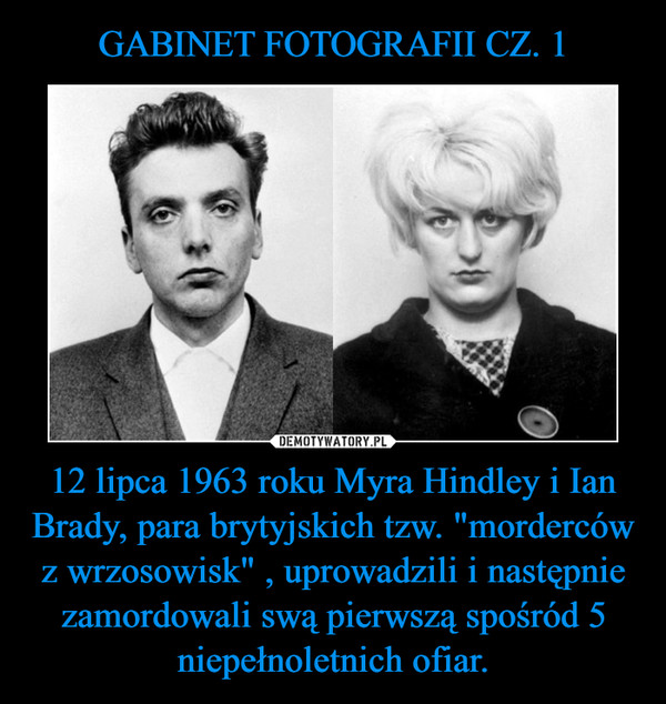 12 lipca 1963 roku Myra Hindley i Ian Brady, para brytyjskich tzw. "morderców z wrzosowisk" , uprowadzili i następnie zamordowali swą pierwszą spośród 5 niepełnoletnich ofiar. –  