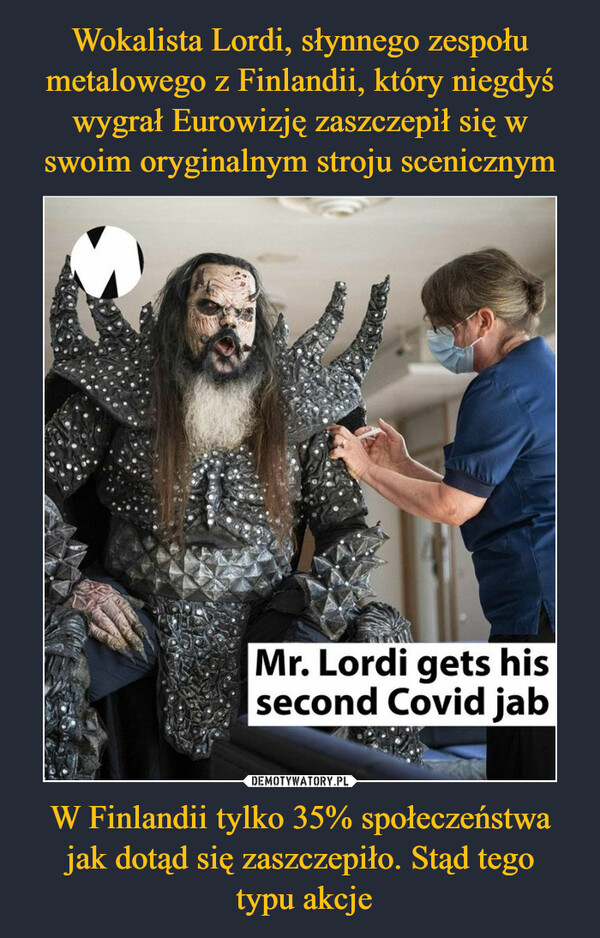 Wokalista Lordi, słynnego zespołu metalowego z Finlandii, który niegdyś wygrał Eurowizję zaszczepił się w swoim oryginalnym stroju scenicznym W Finlandii tylko 35% społeczeństwa jak dotąd się zaszczepiło. Stąd tego
 typu akcje