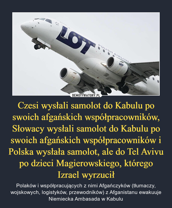 Czesi wysłali samolot do Kabulu po swoich afgańskich współpracowników, Słowacy wysłali samolot do Kabulu po swoich afgańskich współpracowników i Polska wysłała samolot, ale do Tel Avivu po dzieci Magierowskiego, którego Izrael wyrzucił – Polaków i współpracujących z nimi Afgańczyków (tłumaczy, wojskowych, logistyków, przewodników) z Afganistanu ewakuuje Niemiecka Ambasada w Kabulu 