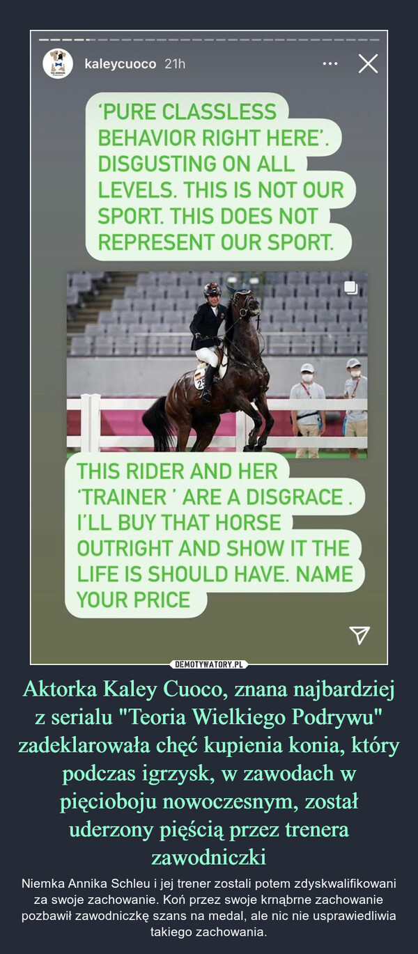 Aktorka Kaley Cuoco, znana najbardziej z serialu "Teoria Wielkiego Podrywu" zadeklarowała chęć kupienia konia, który podczas igrzysk, w zawodach w pięcioboju nowoczesnym, został uderzony pięścią przez trenera zawodniczki
