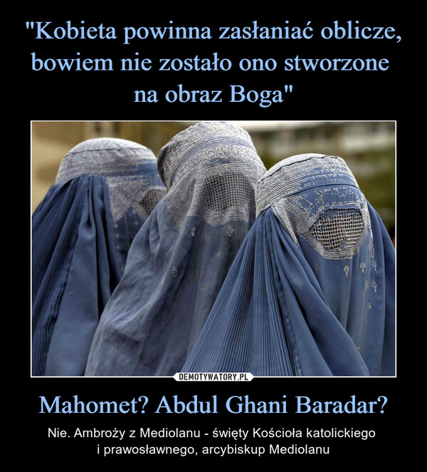 "Kobieta powinna zasłaniać oblicze, bowiem nie zostało ono stworzone 
na obraz Boga" Mahomet? Abdul Ghani Baradar?