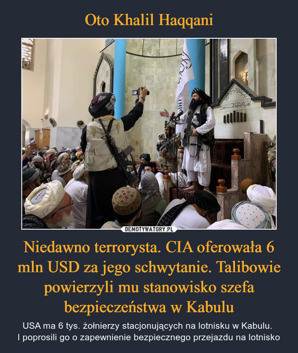 Oto Khalil Haqqani Niedawno terrorysta. CIA oferowała 6 mln USD za jego schwytanie. Talibowie powierzyli mu stanowisko szefa bezpieczeństwa w Kabulu