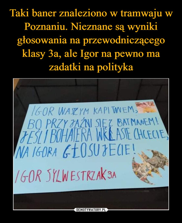 Taki baner znaleziono w tramwaju w Poznaniu. Nieznane są wyniki głosowania na przewodniczącego klasy 3a, ale Igor na pewno ma zadatki na polityka