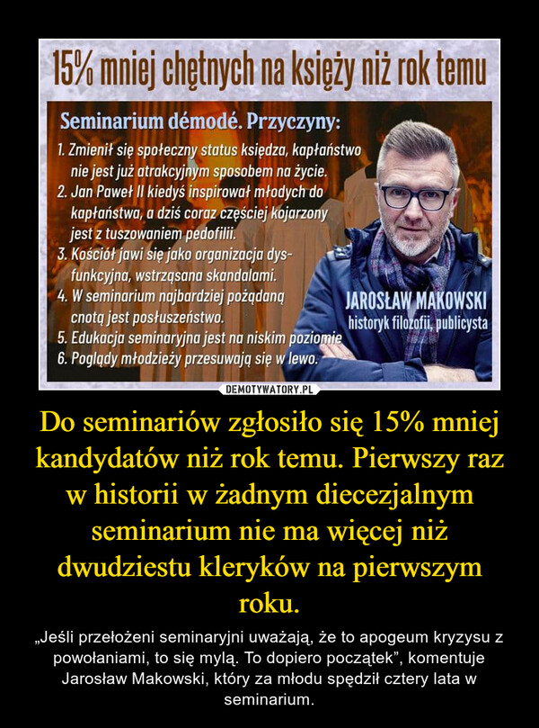 Do seminariów zgłosiło się 15% mniej kandydatów niż rok temu. Pierwszy raz w historii w żadnym diecezjalnym seminarium nie ma więcej niż dwudziestu kleryków na pierwszym roku. – „Jeśli przełożeni seminaryjni uważają, że to apogeum kryzysu z powołaniami, to się mylą. To dopiero początek”, komentuje Jarosław Makowski, który za młodu spędził cztery lata w seminarium. 