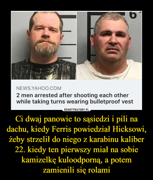 Ci dwaj panowie to sąsiedzi i pili na dachu, kiedy Ferris powiedział Hicksowi, żeby strzelił do niego z karabinu kaliber 22. kiedy ten pierwszy miał na sobie kamizelkę kuloodporną, a potem zamienili się rolami
