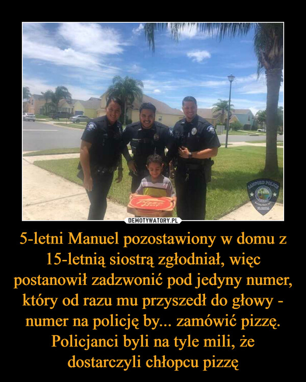 5-letni Manuel pozostawiony w domu z 15-letnią siostrą zgłodniał, więc postanowił zadzwonić pod jedyny numer, który od razu mu przyszedł do głowy - numer na policję by... zamówić pizzę. Policjanci byli na tyle mili, że dostarczyli chłopcu pizzę