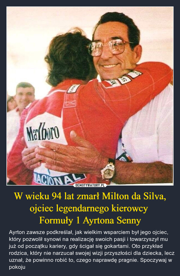 W wieku 94 lat zmarł Milton da Silva,ojciec legendarnego kierowcy Formuły 1 Ayrtona Senny – Ayrton zawsze podkreślał, jak wielkim wsparciem był jego ojciec, który pozwolił synowi na realizację swoich pasji i towarzyszył mu już od początku kariery, gdy ścigał się gokartami. Oto przykład rodzica, który nie narzucał swojej wizji przyszłości dla dziecka, lecz uznał, że powinno robić to, czego naprawdę pragnie. Spoczywaj w pokoju 