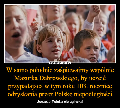 W samo południe zaśpiewajmy wspólnie Mazurka Dąbrowskiego, by uczcić przypadającą w tym roku 103. rocznicę odzyskania przez Polskę niepodległości