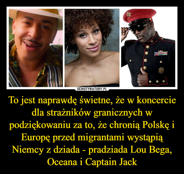 To jest naprawdę świetne, że w koncercie dla strażników granicznych w podziękowaniu za to, że chronią Polskę i Europę przed migrantami wystąpią Niemcy z dziada - pradziada Lou Bega, Oceana i Captain Jack