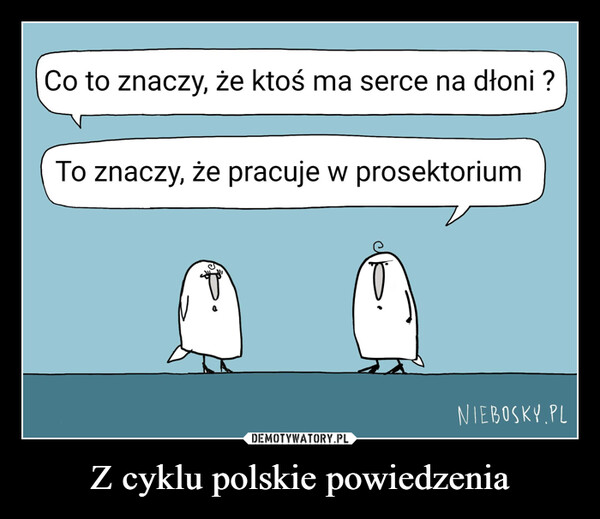 Z cyklu polskie powiedzenia –  Co to znaczy, że ktoś ma serce na dłoni ?To znaczy, że pracuje w prosektoriumNIEBOSKY PL