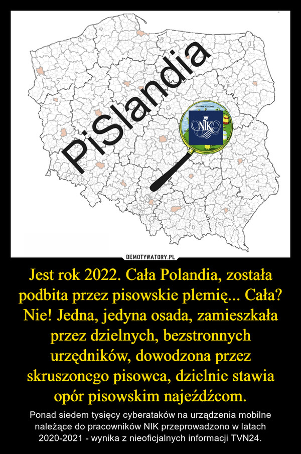Jest rok 2022. Cała Polandia, została podbita przez pisowskie plemię... Cała? Nie! Jedna, jedyna osada, zamieszkała przez dzielnych, bezstronnych urzędników, dowodzona przez skruszonego pisowca, dzielnie stawia opór pisowskim najeźdźcom.