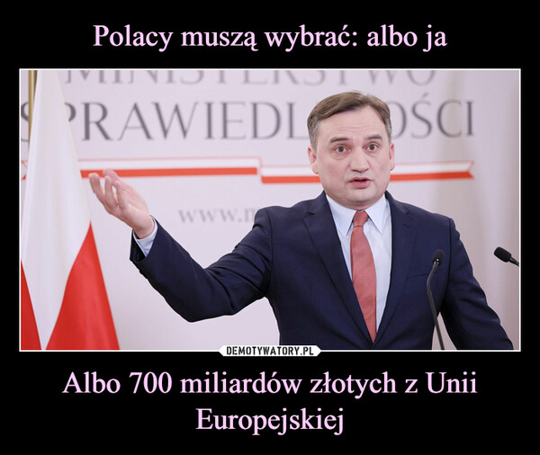 Polacy muszą wybrać: albo ja Albo 700 miliardów złotych z Unii Europejskiej