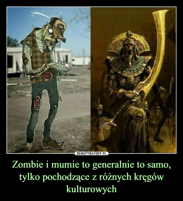 Zombie i mumie to generalnie to samo, tylko pochodzące z różnych kręgów kulturowych –  
