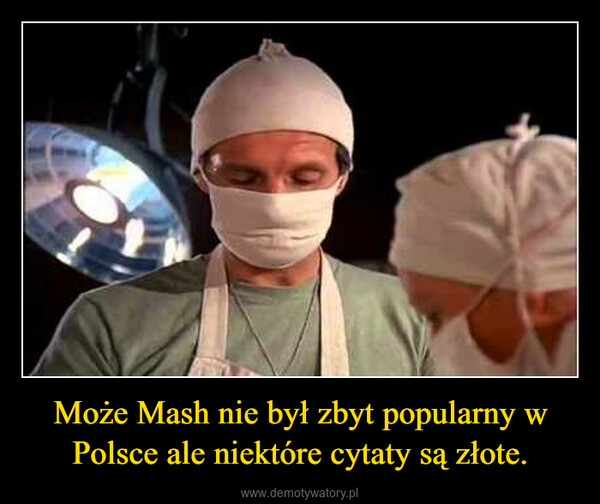 Może Mash nie był zbyt popularny w Polsce ale niektóre cytaty są złote. –  