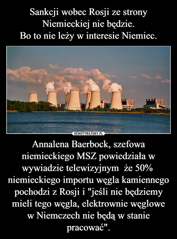 Annalena Baerbock, szefowa niemieckiego MSZ powiedziała w wywiadzie telewizyjnym  że 50%  niemieckiego importu węgla kamiennego pochodzi z Rosji i "jeśli nie będziemy mieli tego węgla, elektrownie węglowe w Niemczech nie będą w stanie pracować". –  