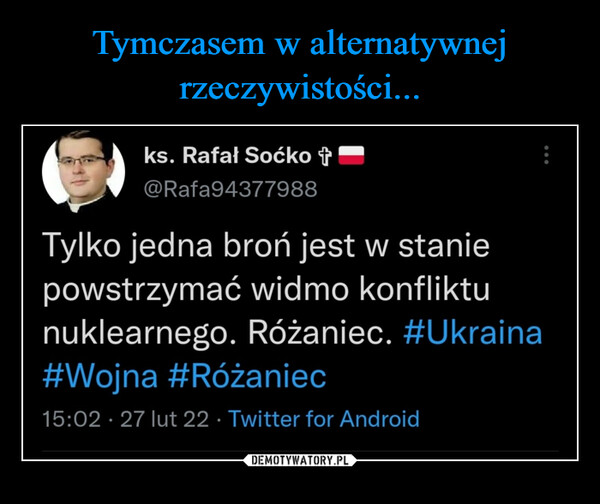 –  ks. Rafał Soćko ij>@Rafa94377988Tylko jedna broń jest w staniepowstrzymać widmo konfliktunuklearnego. Różaniec. #Ukraina#Wojna #Różaniec