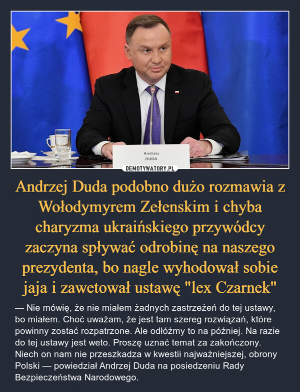 Andrzej Duda podobno dużo rozmawia z Wołodymyrem Zełenskim i chyba charyzma ukraińskiego przywódcy zaczyna spływać odrobinę na naszego prezydenta, bo nagle wyhodował sobie jaja i zawetował ustawę "lex Czarnek"
