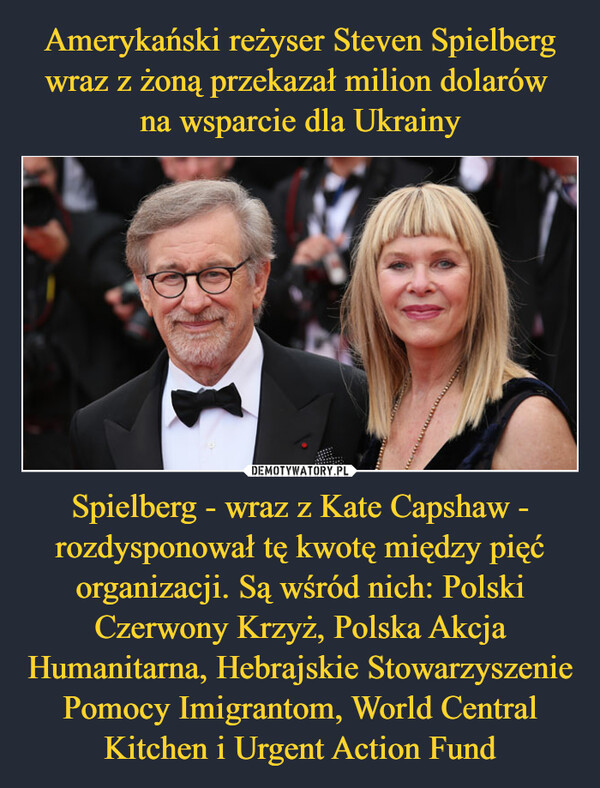Spielberg - wraz z Kate Capshaw - rozdysponował tę kwotę między pięć organizacji. Są wśród nich: Polski Czerwony Krzyż, Polska Akcja Humanitarna, Hebrajskie Stowarzyszenie Pomocy Imigrantom, World Central Kitchen i Urgent Action Fund –  