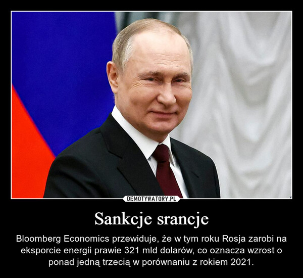 Sankcje srancje – Bloomberg Economics przewiduje, że w tym roku Rosja zarobi na eksporcie energii prawie 321 mld dolarów, co oznacza wzrost o ponad jedną trzecią w porównaniu z rokiem 2021. 