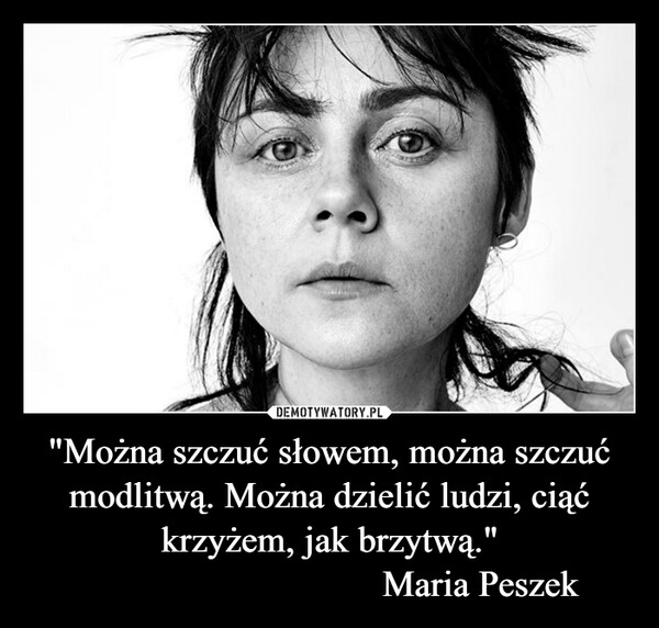 "Można szczuć słowem, można szczuć modlitwą. Można dzielić ludzi, ciąć krzyżem, jak brzytwą."                                Maria Peszek –  