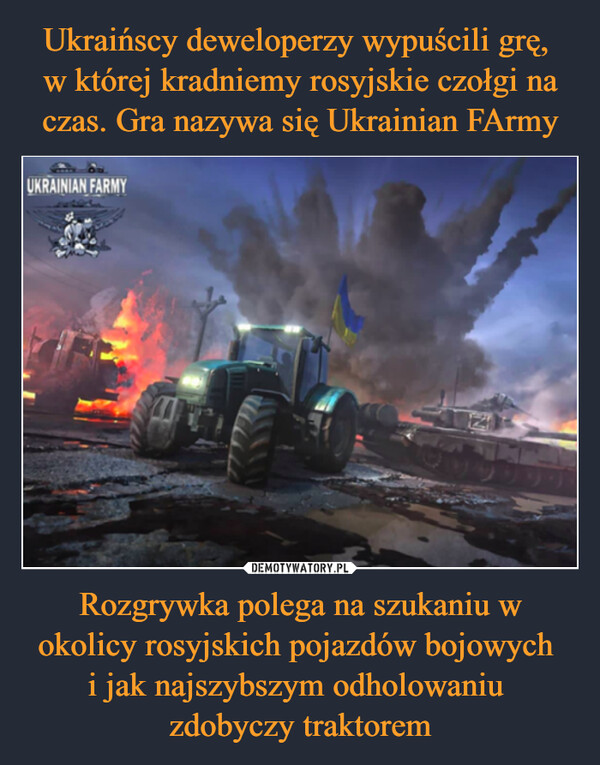 Ukraińscy deweloperzy wypuścili grę, 
w której kradniemy rosyjskie czołgi na czas. Gra nazywa się Ukrainian FArmy Rozgrywka polega na szukaniu w okolicy rosyjskich pojazdów bojowych 
i jak najszybszym odholowaniu 
zdobyczy traktorem