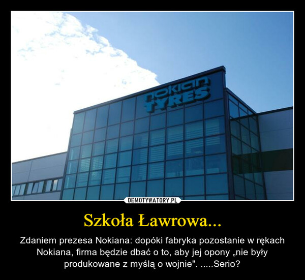 Szkoła Ławrowa... – Zdaniem prezesa Nokiana: dopóki fabryka pozostanie w rękach Nokiana, firma będzie dbać o to, aby jej opony „nie były produkowane z myślą o wojnie". .....Serio? 