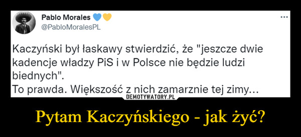 Pytam Kaczyńskiego - jak żyć? –  Kaczyński byt łaskawy stwierdzić, że "jeszcze dwiekadencje władzy PiS i w Polsce nie będzie ludzibiednych".To prawda. Większość z nich zamarznie tej zimy...