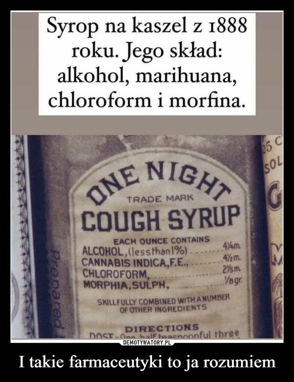 I takie farmaceutyki to ja rozumiem –  Syrop na kaszel z 1888roku. Jego skład:alkohol, marihuana,chloroform i morfina.ProparedNIGHTONECOUGH SYRUPEACH OUNCE CONTAINSALCOHOL, (less than 1%).CANNABIS INDICA,F.E...CHLOROFORMMORPHIA, SULPH,TRADE MARKSKILLFULLY COMOF OTHERYWITHANEMBERGREDIENTSYourDIRECTIONSSCBOLGDOSYful threeI takie farmaceutyki to ja rozumiem