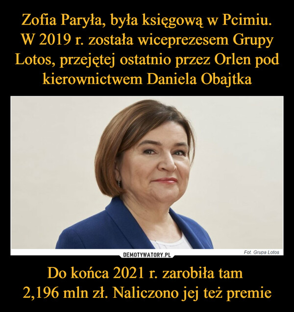 Zofia Paryła, była księgową w Pcimiu. W 2019 r. została wiceprezesem Grupy Lotos, przejętej ostatnio przez Orlen pod kierownictwem Daniela Obajtka Do końca 2021 r. zarobiła tam 
2,196 mln zł. Naliczono jej też premie