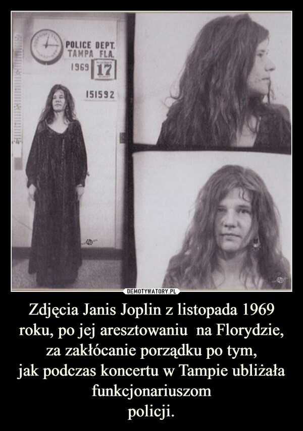 Zdjęcia Janis Joplin z listopada 1969 roku, po jej aresztowaniu  na Florydzie,
za zakłócanie porządku po tym,
jak podczas koncertu w Tampie ubliżała funkcjonariuszom
policji.
