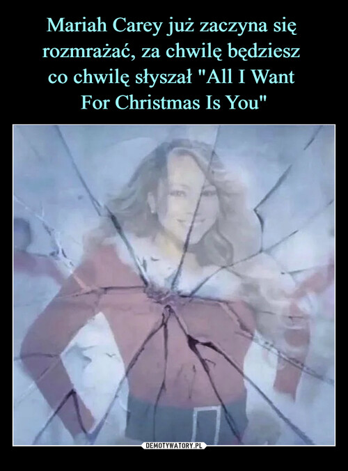 Mariah Carey już zaczyna się 
rozmrażać, za chwilę będziesz 
co chwilę słyszał "All I Want 
For Christmas Is You"