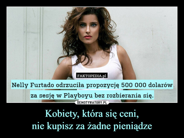 Kobiety, która się ceni,nie kupisz za żadne pieniądze –  FAKTOPEDIA.plNelly Furtado odrzuciła propozycję 500 000 dolarówza sesję w Playboyu bez rozbierania się.