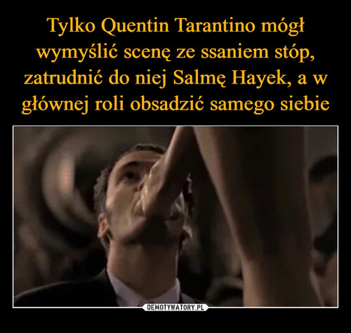Tylko Quentin Tarantino mógł wymyślić scenę ze ssaniem stóp, zatrudnić do niej Salmę Hayek, a w głównej roli obsadzić samego siebie