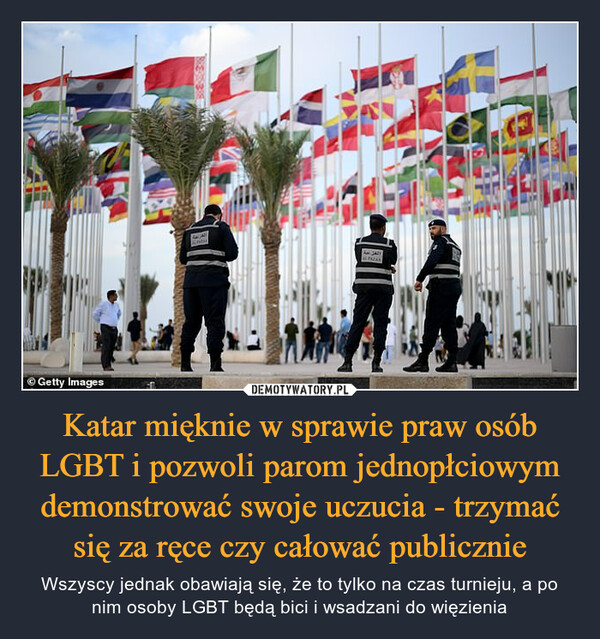 Katar mięknie w sprawie praw osób LGBT i pozwoli parom jednopłciowym demonstrować swoje uczucia - trzymać się za ręce czy całować publicznie – Wszyscy jednak obawiają się, że to tylko na czas turnieju, a po nim osoby LGBT będą bici i wsadzani do więzienia 