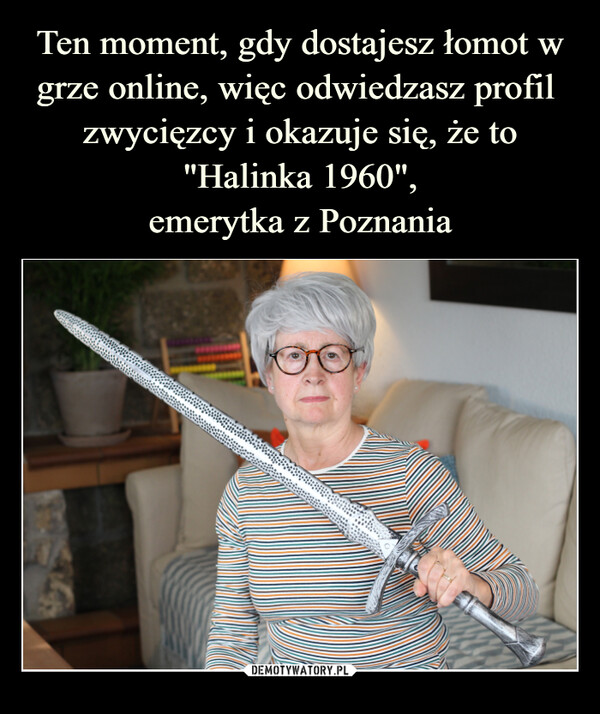 Ten moment, gdy dostajesz łomot w grze online, więc odwiedzasz profil 
zwycięzcy i okazuje się, że to "Halinka 1960",
emerytka z Poznania