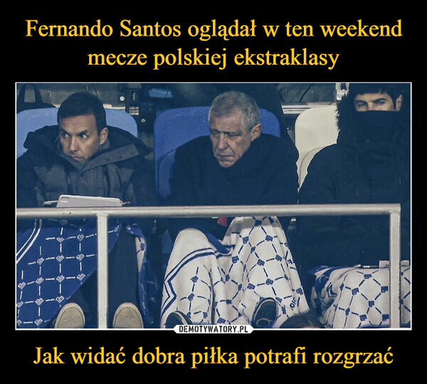 Fernando Santos oglądał w ten weekend mecze polskiej ekstraklasy Jak widać dobra piłka potrafi rozgrzać