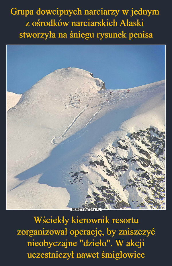 Grupa dowcipnych narciarzy w jednym 
z ośrodków narciarskich Alaski 
stworzyła na śniegu rysunek penisa Wściekły kierownik resortu zorganizował operację, by zniszczyć nieobyczajne "dzieło". W akcji uczestniczył nawet śmigłowiec