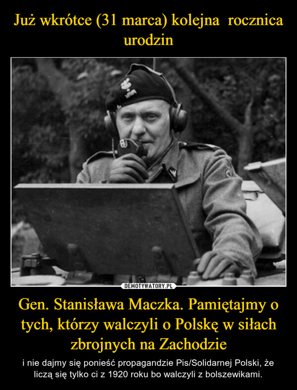 Już wkrótce (31 marca) kolejna  rocznica urodzin Gen. Stanisława Maczka. Pamiętajmy o tych, którzy walczyli o Polskę w siłach zbrojnych na Zachodzie