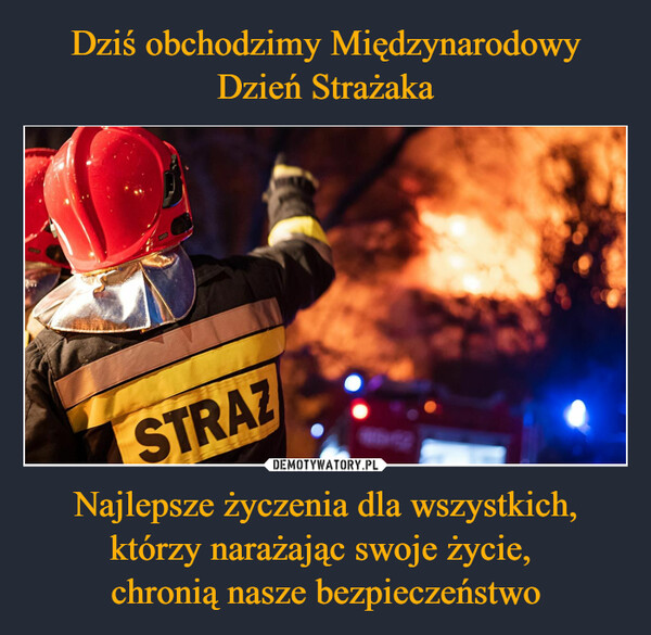 Dziś obchodzimy Międzynarodowy Dzień Strażaka Najlepsze życzenia dla wszystkich, którzy narażając swoje życie, 
chronią nasze bezpieczeństwo