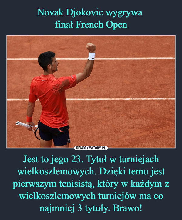 Novak Djokovic wygrywa 
finał French Open Jest to jego 23. Tytuł w turniejach wielkoszlemowych. Dzięki temu jest pierwszym tenisistą, który w każdym z wielkoszlemowych turniejów ma co najmniej 3 tytuły. Brawo!