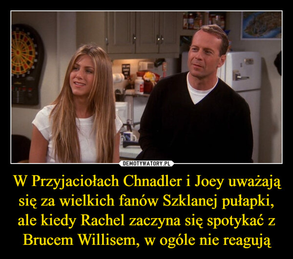 W Przyjaciołach Chnadler i Joey uważają się za wielkich fanów Szklanej pułapki, ale kiedy Rachel zaczyna się spotykać z Brucem Willisem, w ogóle nie reagują